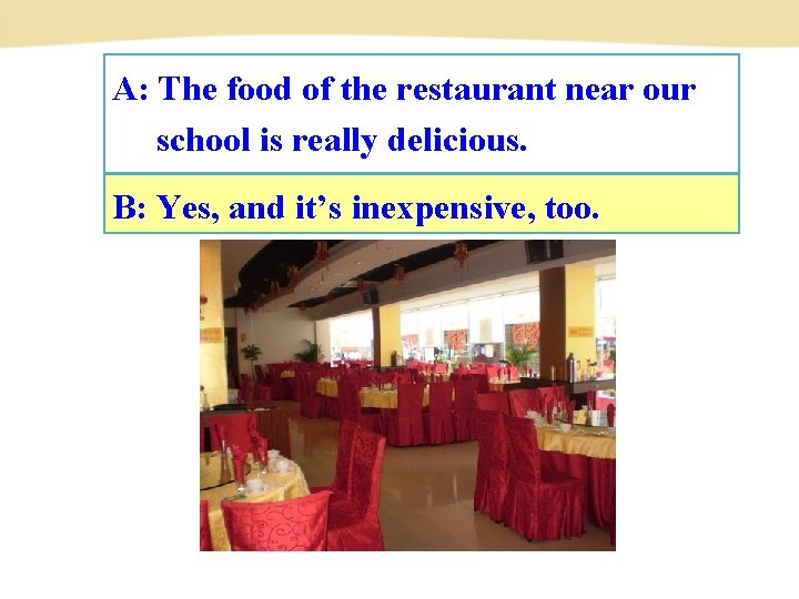 A: The food of the restaurant near our school is really delicious. B: Yes,