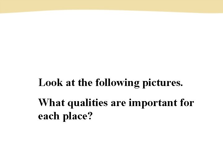 Look at the following pictures. What qualities are important for each place? 