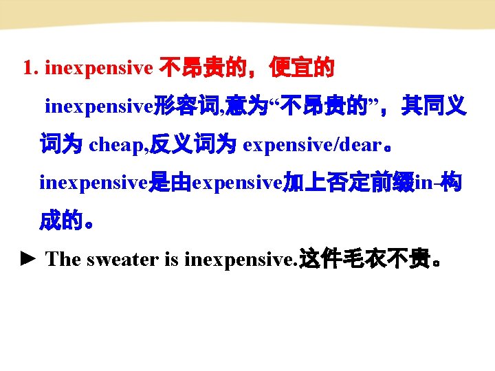  1. inexpensive 不昂贵的，便宜的 inexpensive形容词, 意为“不昂贵的”，其同义 词为 cheap, 反义词为 expensive/dear。 inexpensive是由expensive加上否定前缀in-构 成的。 ► The