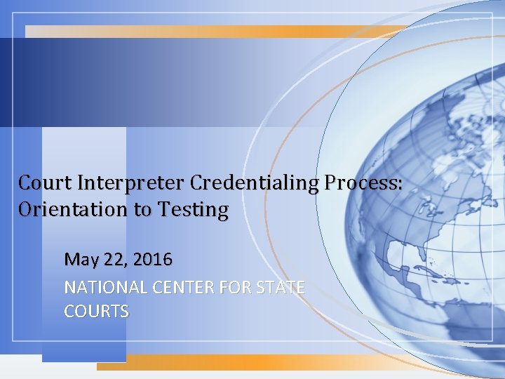 Court Interpreter Credentialing Process: Orientation to Testing May 22, 2016 NATIONAL CENTER FOR STATE