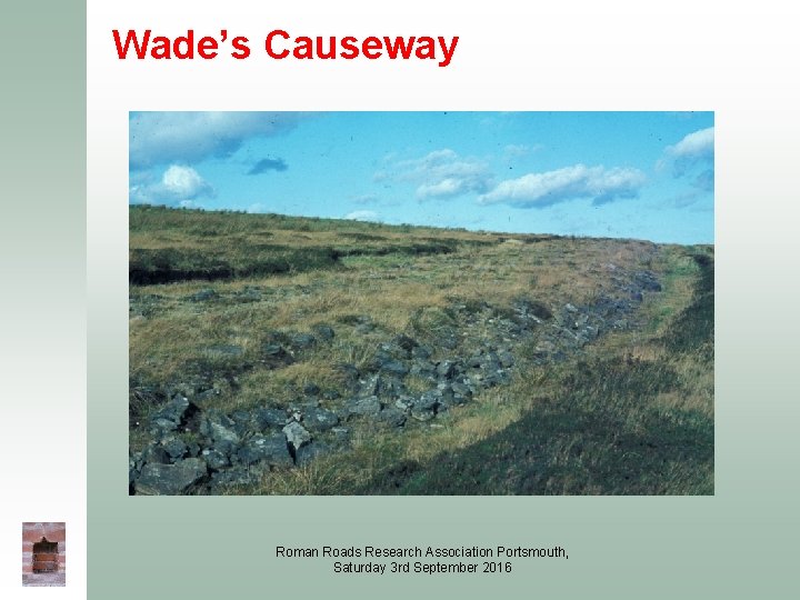 Wade’s Causeway Roman Roads Research Association Portsmouth, Saturday 3 rd September 2016 Wade’s Causeway Roman Roads Research Association Portsmouth, Saturday 3 rd September 2016