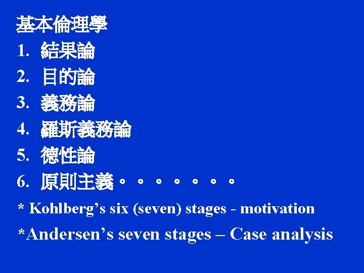 基本倫理學 1. 結果論 2. 目的論 3. 義務論 4. 羅斯義務論 5. 德性論 6. 原則主義。。。。。。。 *