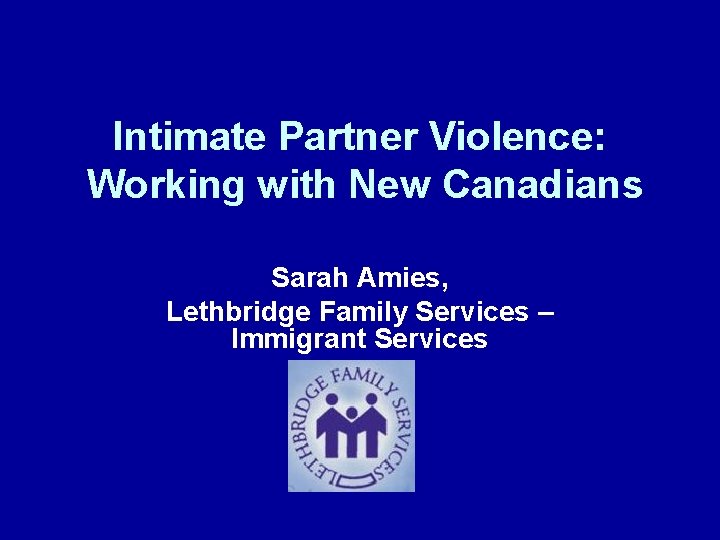 Intimate Partner Violence: Working with New Canadians Sarah Amies, Lethbridge Family Services – Immigrant