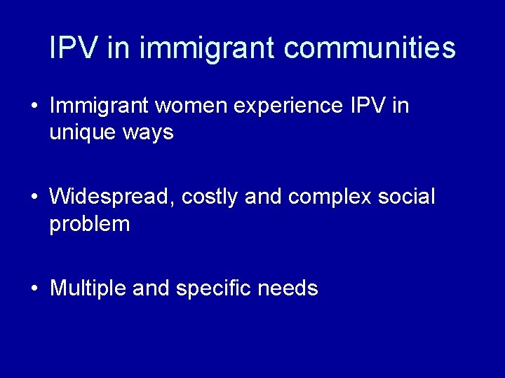 IPV in immigrant communities • Immigrant women experience IPV in unique ways • Widespread,