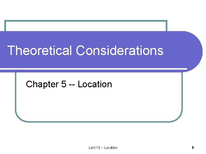 Theoretical Considerations Chapter 5 -- Location Lect 15 -- Location 1 Theoretical Considerations Chapter 5 -- Location Lect 15 -- Location 1