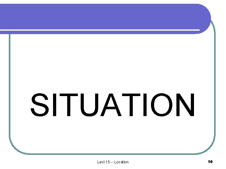 SITUATION Lect 15 -- Location 10 SITUATION Lect 15 -- Location 10