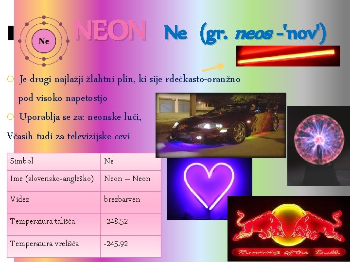 NEON Ne (gr. neos -'nov') o Je drugi najlažji žlahtni plin, ki sije rdečkasto-oranžno NEON Ne (gr. neos -'nov') o Je drugi najlažji žlahtni plin, ki sije rdečkasto-oranžno