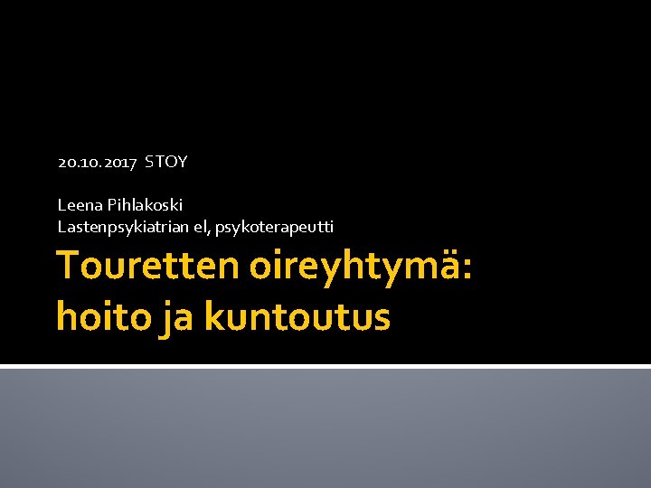 20. 10. 2017 STOY Leena Pihlakoski Lastenpsykiatrian el, psykoterapeutti Touretten oireyhtymä: hoito ja kuntoutus 20. 10. 2017 STOY Leena Pihlakoski Lastenpsykiatrian el, psykoterapeutti Touretten oireyhtymä: hoito ja kuntoutus