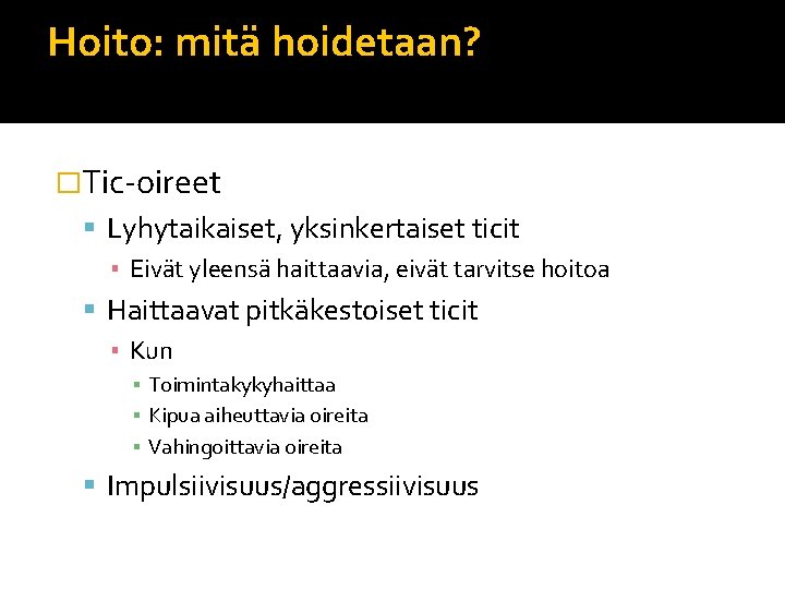 Hoito: mitä hoidetaan? �Tic-oireet Lyhytaikaiset, yksinkertaiset ticit ▪ Eivät yleensä haittaavia, eivät tarvitse hoitoa Hoito: mitä hoidetaan? �Tic-oireet Lyhytaikaiset, yksinkertaiset ticit ▪ Eivät yleensä haittaavia, eivät tarvitse hoitoa