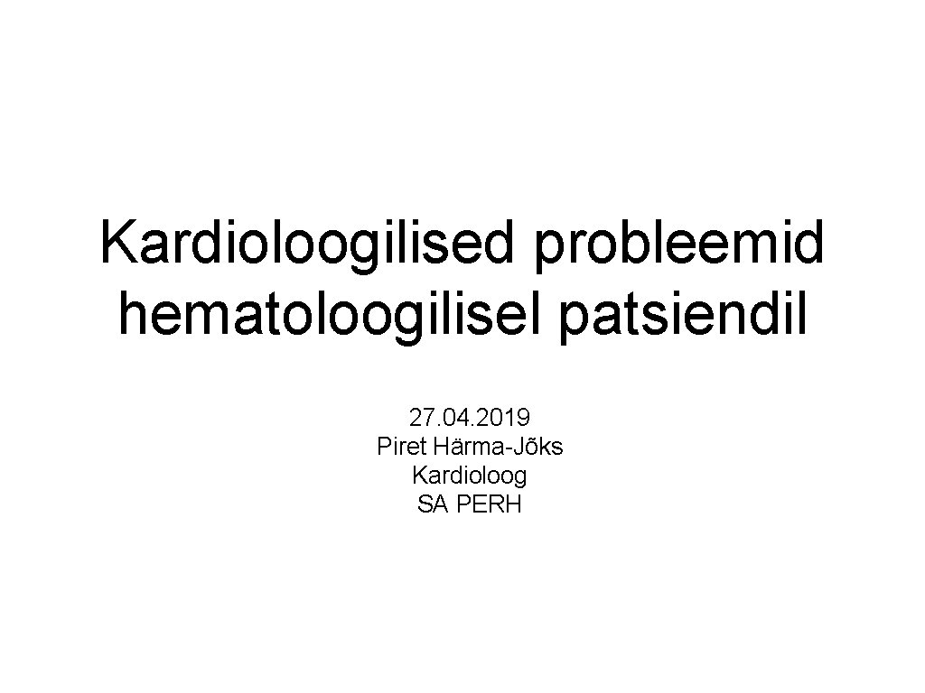 Kardioloogilised probleemid hematoloogilisel patsiendil 27. 04. 2019 Piret Härma-Jõks Kardioloog SA PERH 