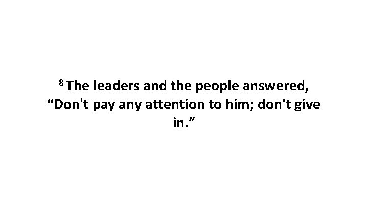 8 The leaders and the people answered, “Don't pay any attention to him; don't