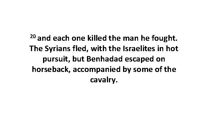 20 and each one killed the man he fought. The Syrians fled, with the