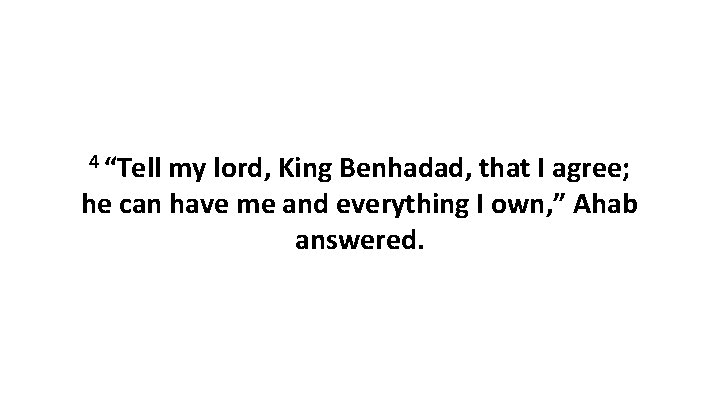 4 “Tell my lord, King Benhadad, that I agree; he can have me and