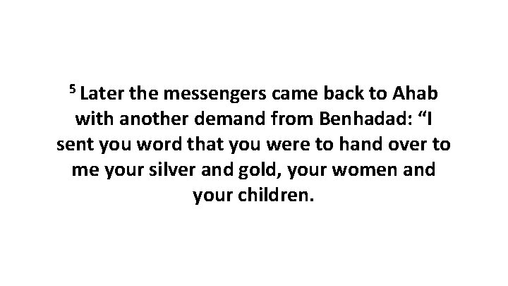 5 Later the messengers came back to Ahab with another demand from Benhadad: “I