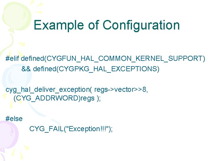 Example of Configuration #elif defined(CYGFUN_HAL_COMMON_KERNEL_SUPPORT) && defined(CYGPKG_HAL_EXCEPTIONS) cyg_hal_deliver_exception( regs->vector>>8, (CYG_ADDRWORD)regs ); #else CYG_FAIL("Exception!!!"); 