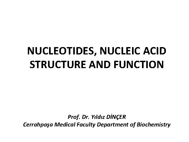 NUCLEOTIDES, NUCLEIC ACID STRUCTURE AND FUNCTION Prof. Dr. Yıldız DİNÇER Cerrahpaşa Medical Faculty Department