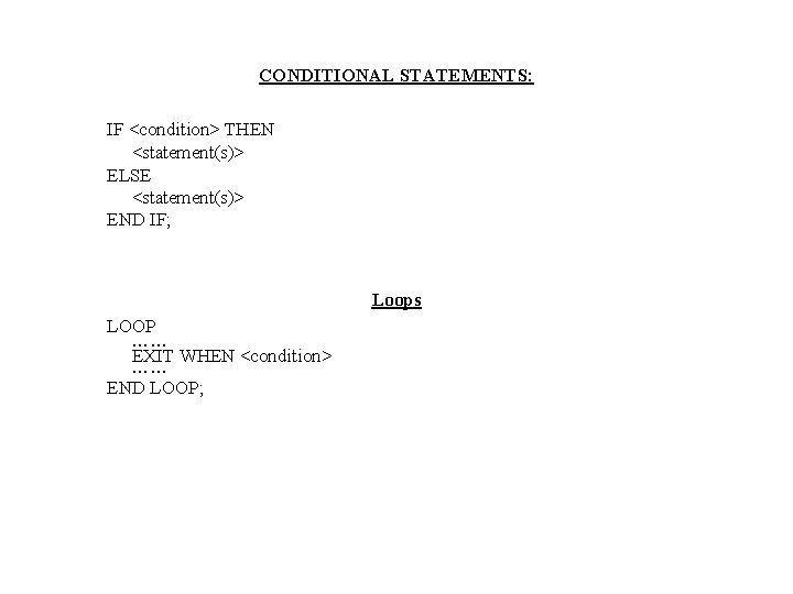 CONDITIONAL STATEMENTS: IF <condition> THEN <statement(s)> ELSE <statement(s)> END IF; Loops LOOP …… EXIT