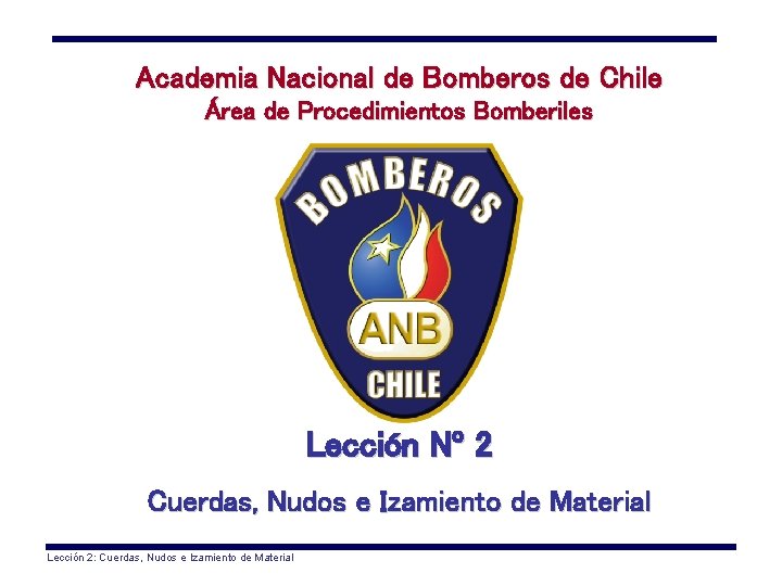 Academia Nacional de Bomberos de Chile Área de Procedimientos Bomberiles Lección Nº 2 Cuerdas,