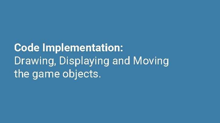 Code Implementation: Drawing, Displaying and Moving the game objects. 