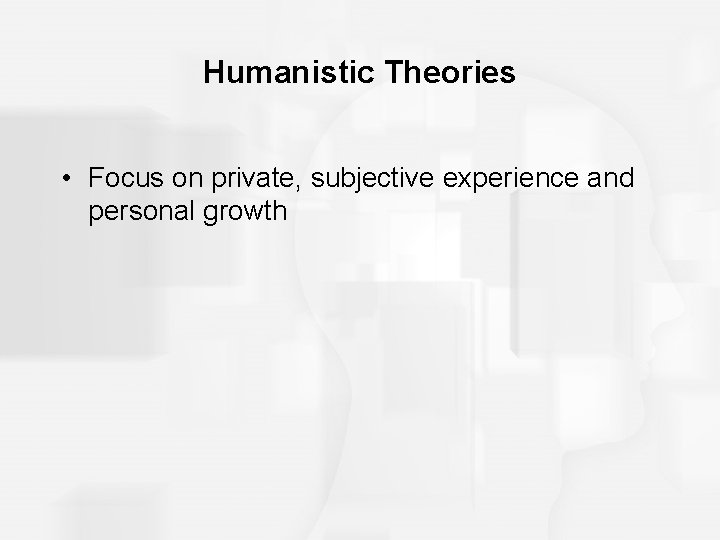 Humanistic Theories • Focus on private, subjective experience and personal growth 