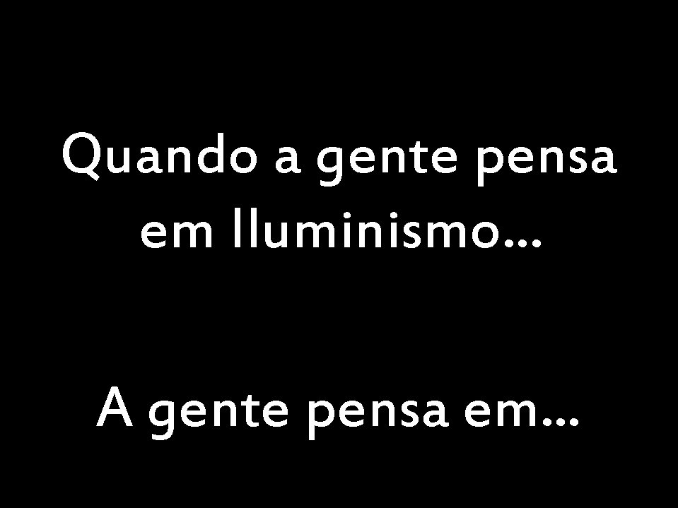 Quando a gente pensa em Iluminismo. . . A gente pensa em. . .