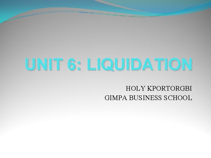 UNIT 6: LIQUIDATION HOLY KPORTORGBI GIMPA BUSINESS SCHOOL 