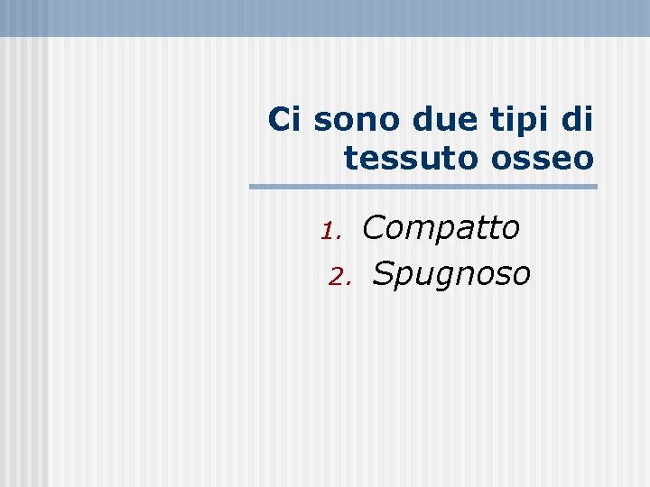 Ci sono due tipi di tessuto osseo Compatto 2. Spugnoso 1. 