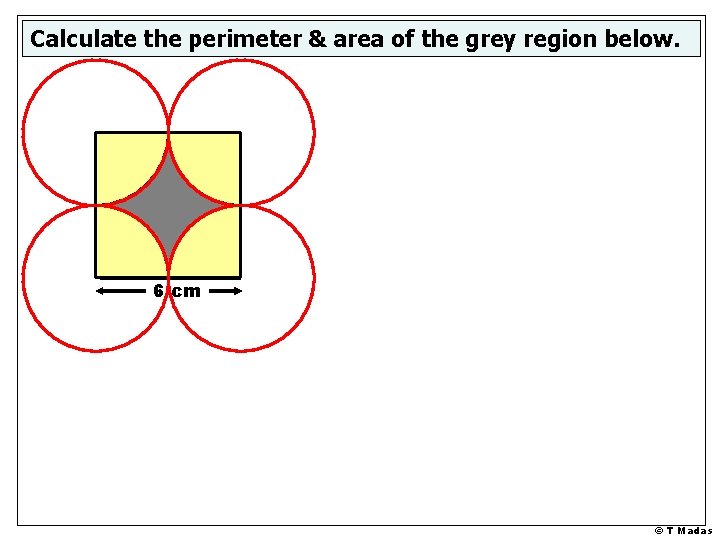 Calculate the perimeter & area of the grey region below. 6 cm © T