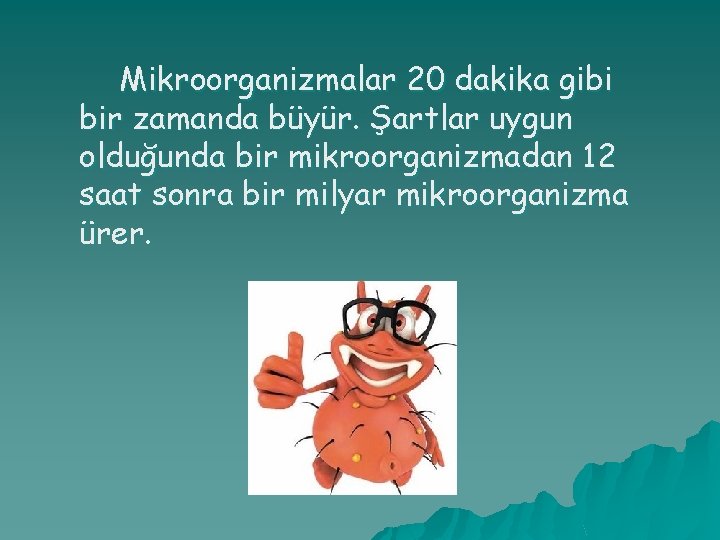 Mikroorganizmalar 20 dakika gibi bir zamanda büyür. Şartlar uygun olduğunda bir mikroorganizmadan 12 saat