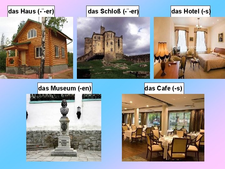 das Haus (-¨-er) das Schloß (-¨-er) das Museum (-en) das Hotel (-s) das Cafe