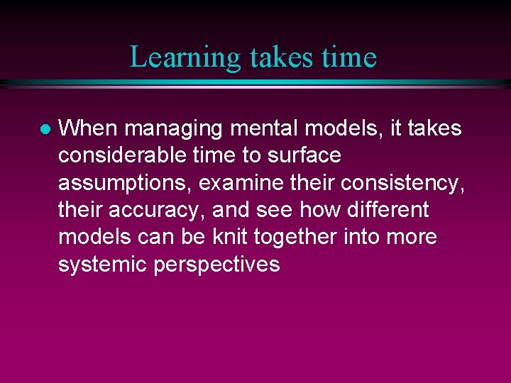 Learning takes time l When managing mental models, it takes considerable time to surface