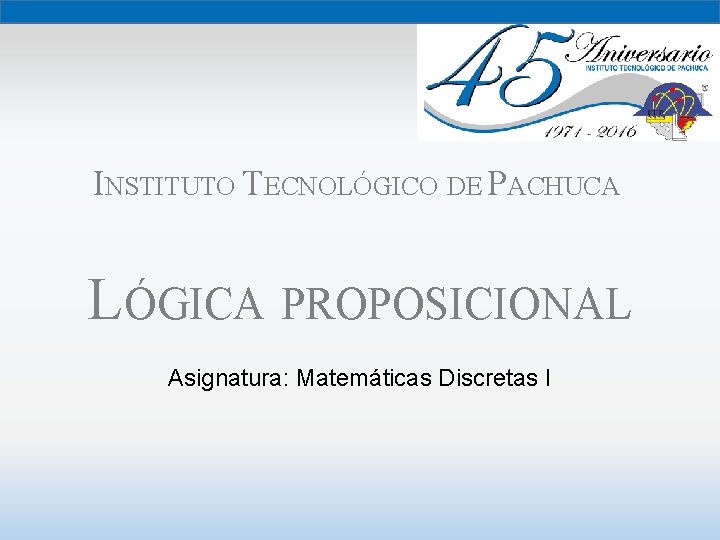 INSTITUTO TECNOLÓGICO DE PACHUCA LÓGICA PROPOSICIONAL Asignatura: Matemáticas Discretas I 