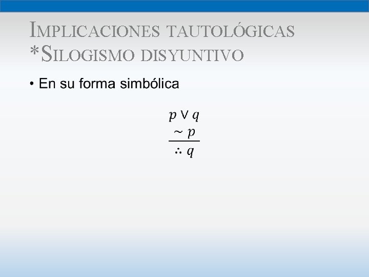 IMPLICACIONES TAUTOLÓGICAS *SILOGISMO DISYUNTIVO • 