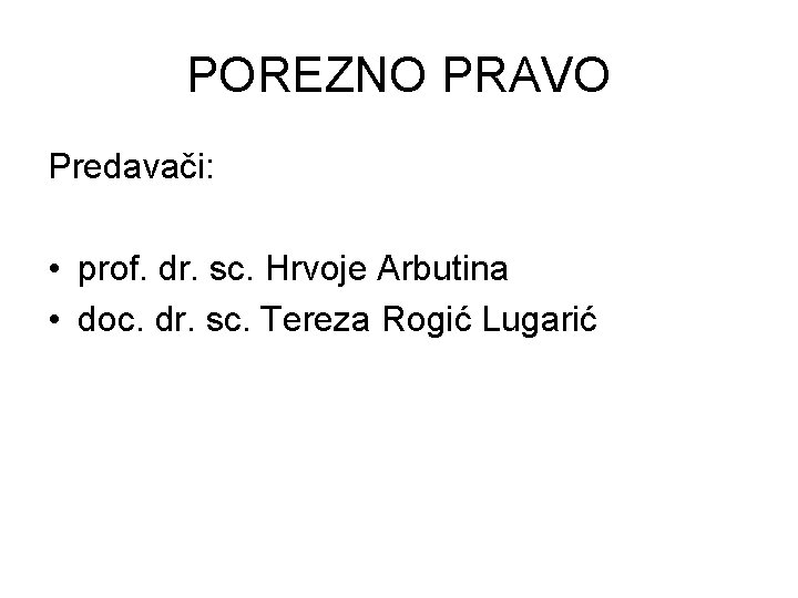 POREZNO PRAVO Predavači: • prof. dr. sc. Hrvoje Arbutina • doc. dr. sc. Tereza