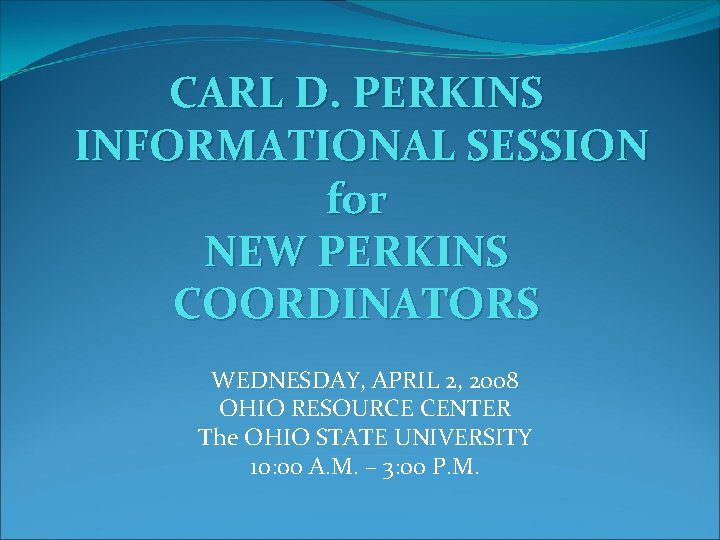 CARL D. PERKINS INFORMATIONAL SESSION for NEW PERKINS COORDINATORS WEDNESDAY, APRIL 2, 2008 OHIO