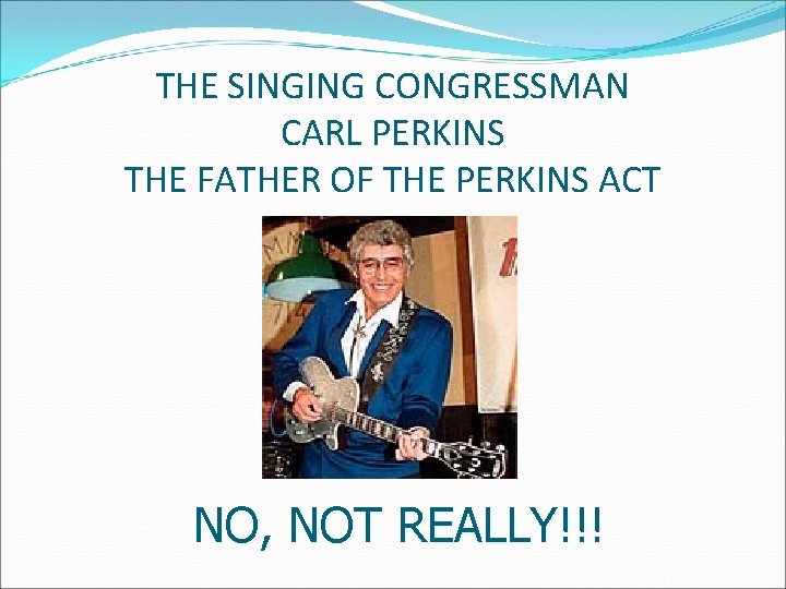 THE SINGING CONGRESSMAN CARL PERKINS THE FATHER OF THE PERKINS ACT NO, NOT REALLY!!!