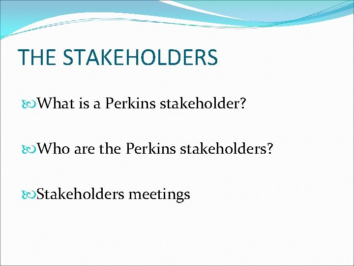 THE STAKEHOLDERS What is a Perkins stakeholder? Who are the Perkins stakeholders? Stakeholders meetings