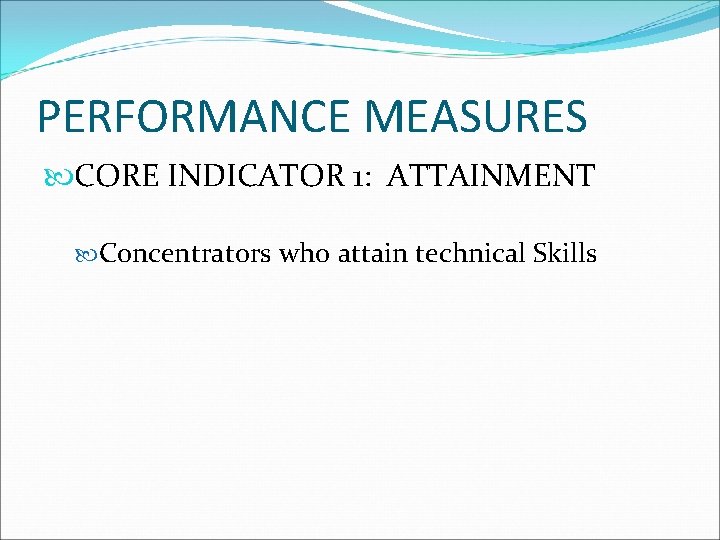 PERFORMANCE MEASURES CORE INDICATOR 1: ATTAINMENT Concentrators who attain technical Skills 