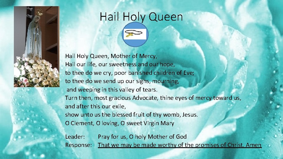 Hail Holy Queen, Mother of Mercy, Hail our life, our sweetness and our hope, Hail Holy Queen, Mother of Mercy, Hail our life, our sweetness and our hope,