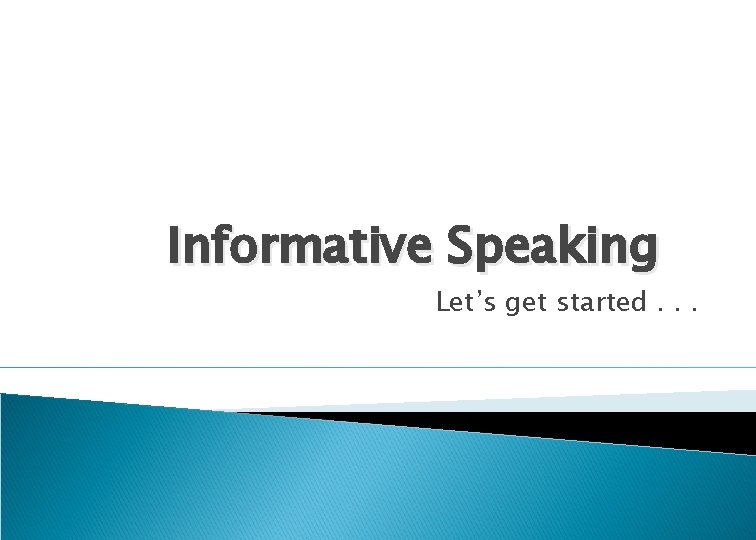 Informative Speaking Let’s get started. . . 