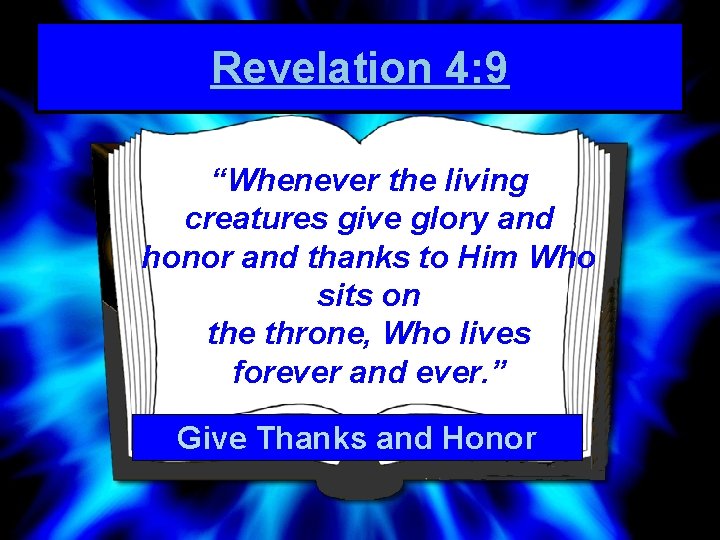 Revelation 4: 9 “Whenever the living creatures give glory and honor and thanks to