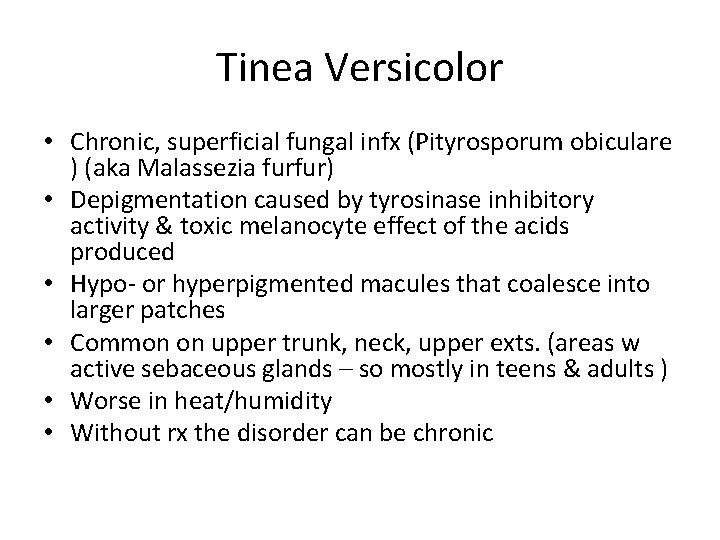 Tinea Versicolor • Chronic, superficial fungal infx (Pityrosporum obiculare ) (aka Malassezia furfur) •