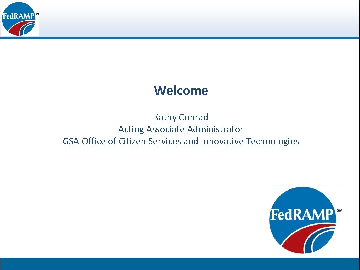 Welcome Federal Risk and Authorization Kathy Conrad Acting Associate Administrator Management Program GSA Office