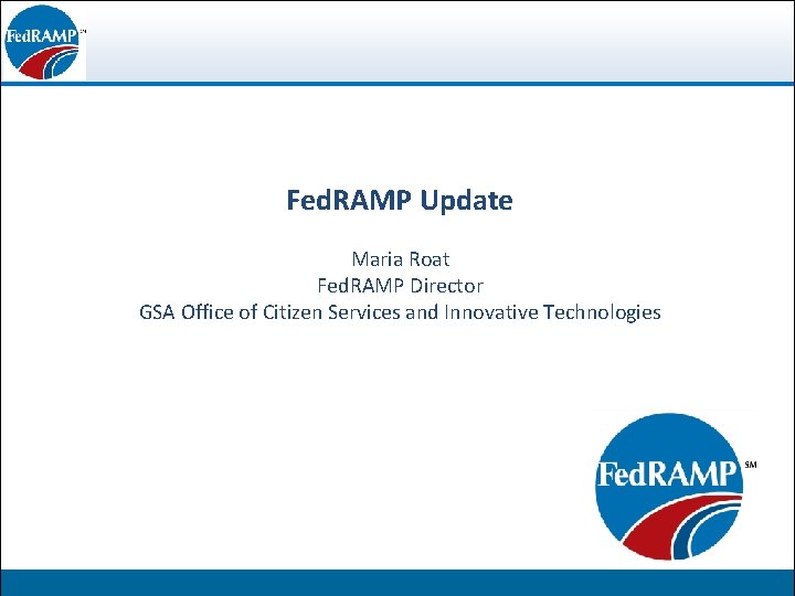 Fed. RAMP Update Federal Risk and Authorization Maria Roat Fed. RAMP Director Management Program