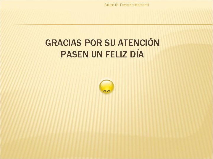 Grupo 01 Derecho Mercantil GRACIAS POR SU ATENCIÓN PASEN UN FELIZ DÍA Grupo 01 Derecho Mercantil GRACIAS POR SU ATENCIÓN PASEN UN FELIZ DÍA