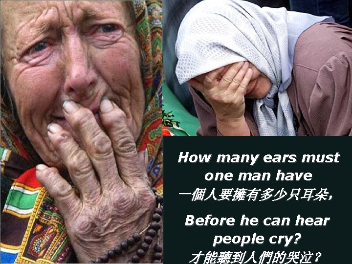 How many ears must one man have 一個人要擁有多少只耳朵， Before he can hear people cry?