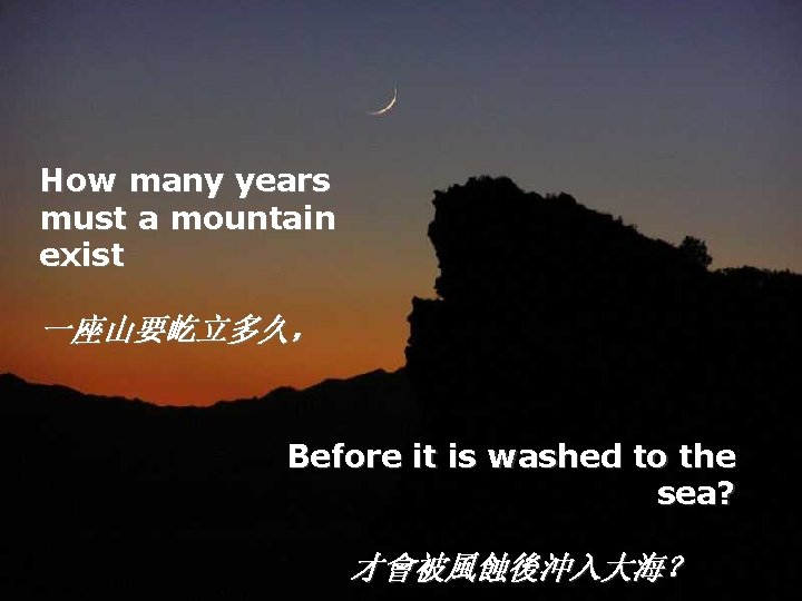 How many years must a mountain exist 一座山要屹立多久， Before it is washed to the