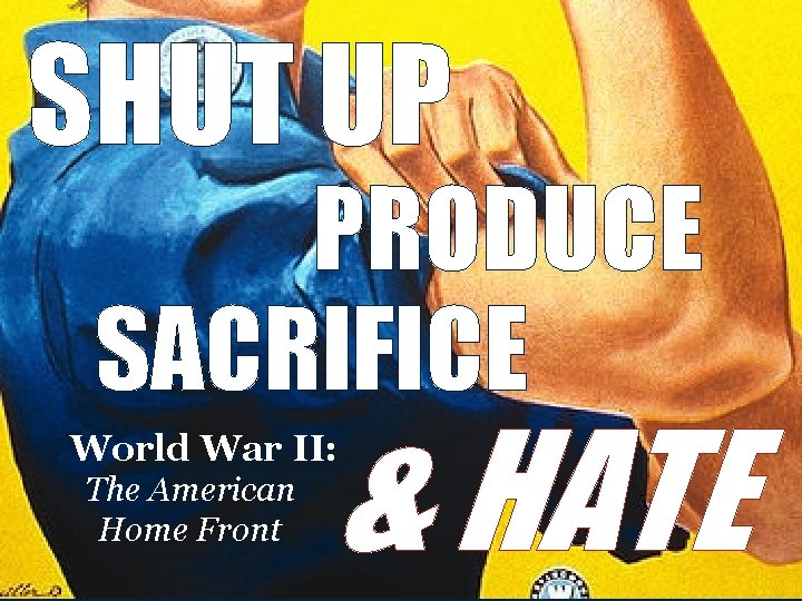 SHUT UP PRODUCE SACRIFICE & HATE World War II: The American Home Front 