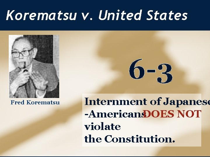 Korematsu v. United States 6 -3 Fred Korematsu Internment of Japanese -Americans. DOES NOT