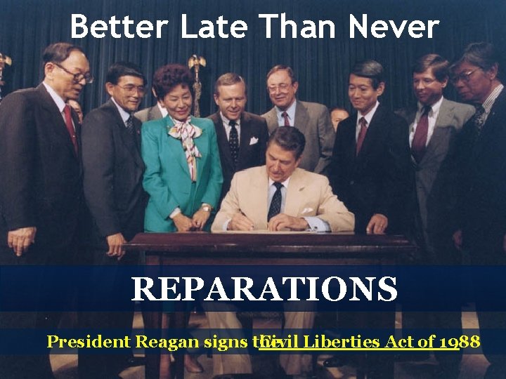 Better Late Than Never REPARATIONS President Reagan signs the Civil Liberties Act of 1988